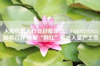 人形机器人行业日度跟踪：FAIRPLUS2025即将召开 众擎“网红”机器人量产上市