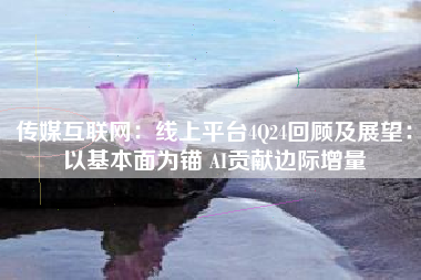 传媒互联网：线上平台4Q24回顾及展望：以基本面为锚 AI贡献边际增量