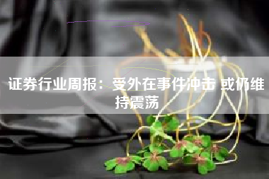 证券行业周报：受外在事件冲击 或仍维持震荡