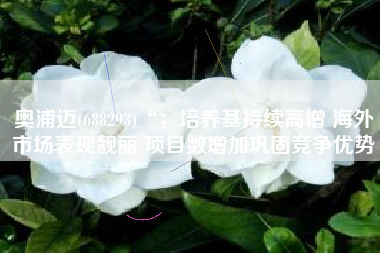 奥浦迈(688293)“；培养基持续高增 海外市场表现靓丽 项目数增加巩固竞争优势