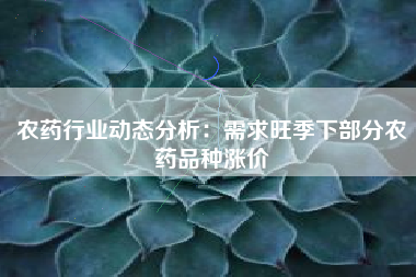 农药行业动态分析：需求旺季下部分农药品种涨价