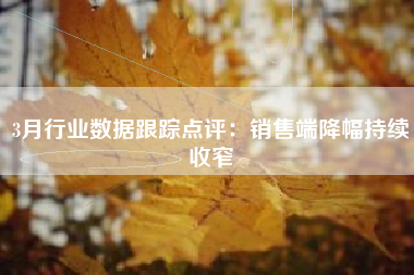 3月行业数据跟踪点评：销售端降幅持续收窄