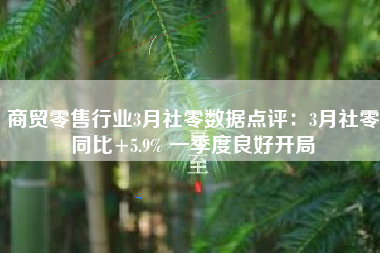 商贸零售行业3月社零数据点评：3月社零同比+5.9% 一季度良好开局