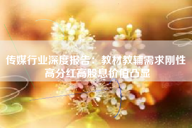 传媒行业深度报告：教材教辅需求刚性 高分红高股息价值凸显