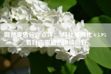 商贸零售行业点评：3月社零同比+5.9% 看好内需消费持续向好