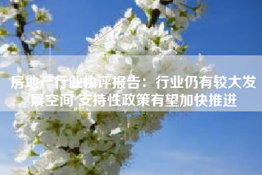房地产行业快评报告：行业仍有较大发展空间 支持性政策有望加快推进
