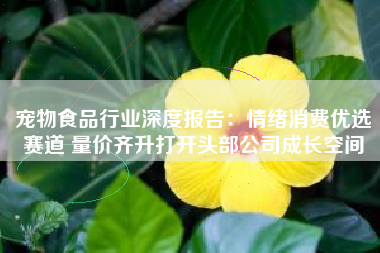 宠物食品行业深度报告：情绪消费优选赛道 量价齐升打开头部公司成长空间