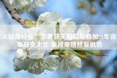 3C设备行业：苹果获关税豁免叠加26年资本开支大年 重视果链修复机会