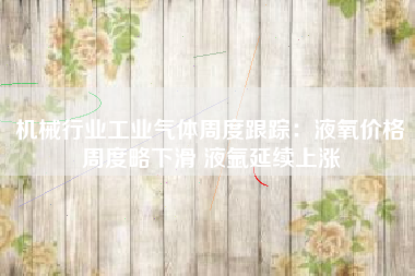 机械行业工业气体周度跟踪：液氧价格周度略下滑 液氩延续上涨