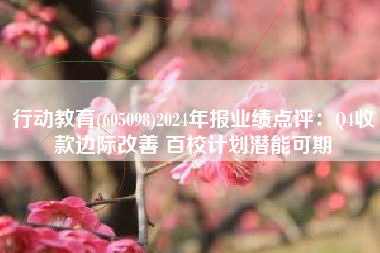 行动教育(605098)2024年报业绩点评：Q4收款边际改善 百校计划潜能可期