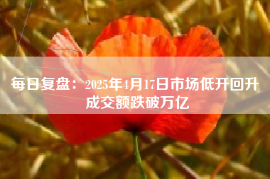 每日复盘：2025年4月17日市场低开回升 成交额跌破万亿