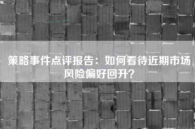策略事件点评报告：如何看待近期市场风险偏好回升？