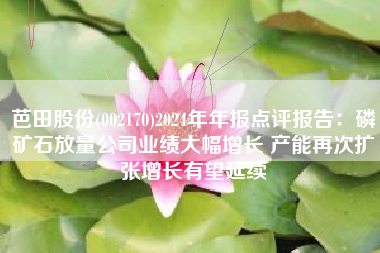 芭田股份(002170)2024年年报点评报告：磷矿石放量公司业绩大幅增长 产能再次扩张增长有望延续