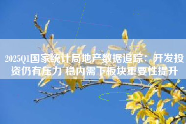2025Q1国家统计局地产数据追踪：开发投资仍有压力 稳内需下板块重要性提升