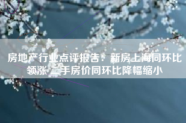 房地产行业点评报告：新房上海同环比领涨 二手房价同环比降幅缩小