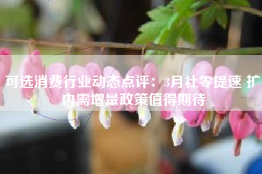 可选消费行业动态点评：3月社零提速 扩内需增量政策值得期待