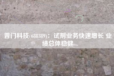 普门科技(688389)：试剂业务快速增长 业绩总体稳健