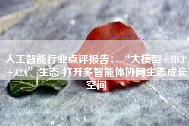 人工智能行业点评报告：“大模型+MCP+A2A”生态 打开多智能体协同生态成长空间