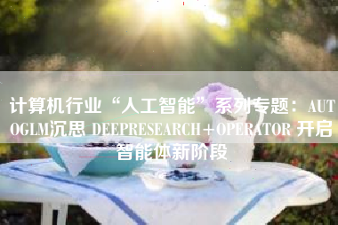 计算机行业“人工智能”系列专题：AUTOGLM沉思 DEEPRESEARCH+OPERATOR 开启智能体新阶段