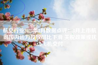 航空行业2025年3月数据点评：3月上市航司国内运力投放同比下滑 关税政策或扰动飞机交付