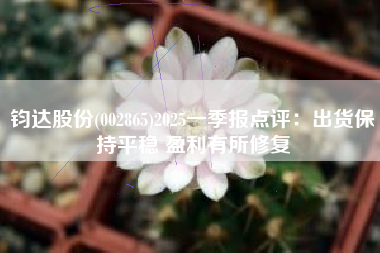 钧达股份(002865)2025一季报点评：出货保持平稳 盈利有所修复