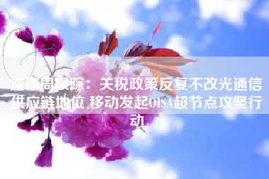 通信周跟踪：关税政策反复不改光通信供应链地位 移动发起OISA超节点攻坚行动