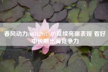 春风动力(603129)：Q1延续亮眼表现 看好中长期出海竞争力