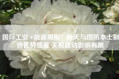 国际工业+能源周报：航天与国防本土制造优势显著 关税扰动影响有限