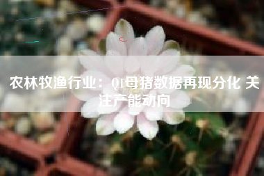 农林牧渔行业：Q1母猪数据再现分化 关注产能动向