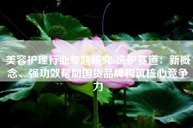 美容护理行业专题研究-洗护赛道：新概念、强功效帮助国货品牌构筑核心竞争力