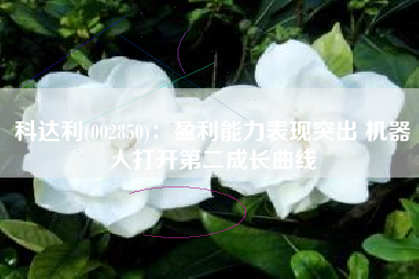 科达利(002850)：盈利能力表现突出 机器人打开第二成长曲线