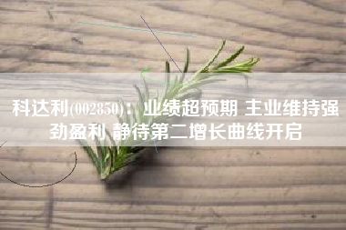 科达利(002850)：业绩超预期 主业维持强劲盈利 静待第二增长曲线开启