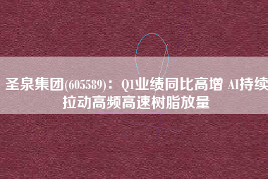 圣泉集团(605589)：Q1业绩同比高增 AI持续拉动高频高速树脂放量
