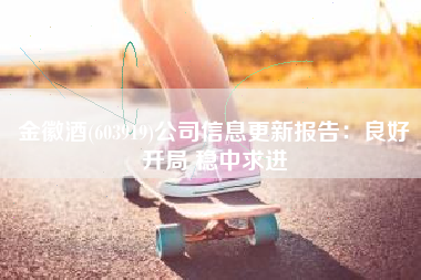 金徽酒(603919)公司信息更新报告：良好开局 稳中求进