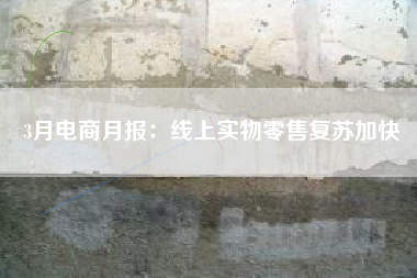 3月电商月报：线上实物零售复苏加快