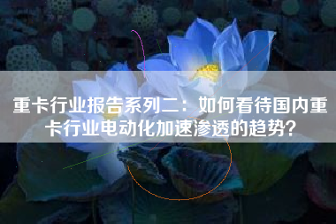 重卡行业报告系列二：如何看待国内重卡行业电动化加速渗透的趋势？