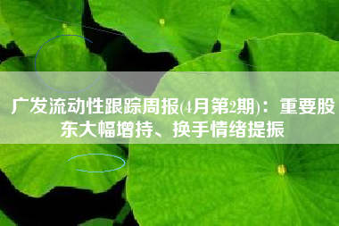 广发流动性跟踪周报(4月第2期)：重要股东大幅增持、换手情绪提振