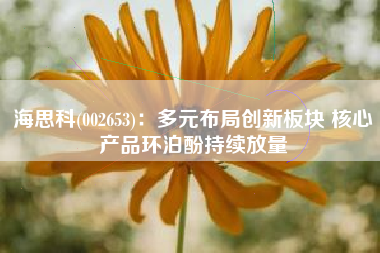 海思科(002653)：多元布局创新板块 核心产品环泊酚持续放量