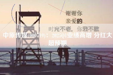 中原传媒(000719)：2025Q1业绩高增 分红大超预期