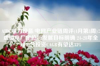 AIDC电力设备/电网产业链周评(4月第3周)：虚拟电厂定位与发展目标明确 24-28年全球AI总投资CAGR有望达33%