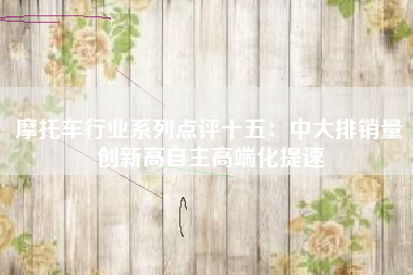 摩托车行业系列点评十五：中大排销量创新高自主高端化提速