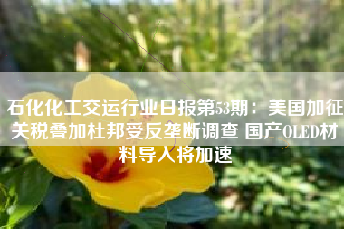 石化化工交运行业日报第53期：美国加征关税叠加杜邦受反垄断调查 国产OLED材料导入将加速