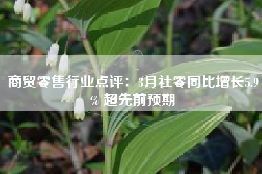 商贸零售行业点评：3月社零同比增长5.9% 超先前预期