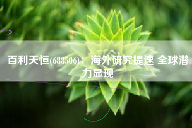 百利天恒(688506)：海外研究提速 全球潜力显现