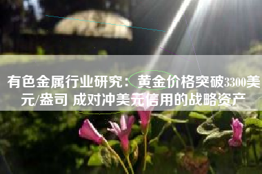 有色金属行业研究：黄金价格突破3300美元/盎司 成对冲美元信用的战略资产