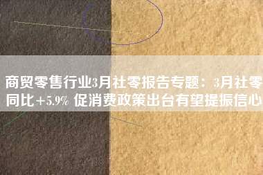 商贸零售行业3月社零报告专题：3月社零同比+5.9% 促消费政策出台有望提振信心