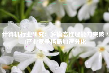 计算机行业研究：多模态推理能力突破 AI产业竞争格局加速分化