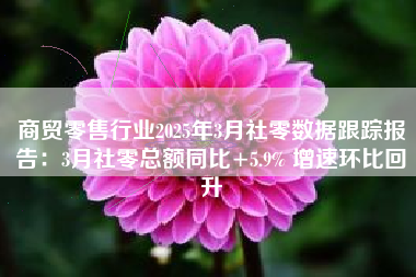 商贸零售行业2025年3月社零数据跟踪报告：3月社零总额同比+5.9% 增速环比回升