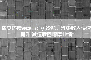 盾安环境(002011)：Q4冷配、汽零收入快速提升 减值转回增厚业绩