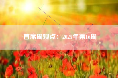 首席周观点：2025年第16周